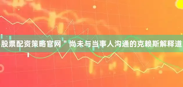 股票配资策略官网＂尚未与当事人沟通的克赖斯解释道