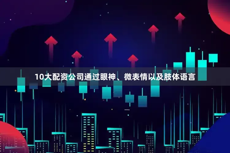 10大配资公司通过眼神、微表情以及肢体语言