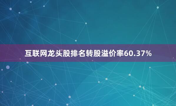 互联网龙头股排名转股溢价率60.37%