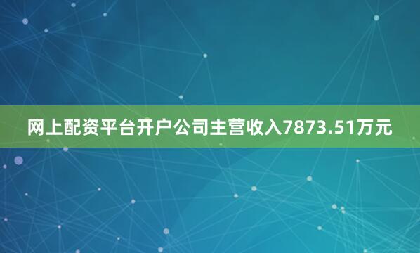 网上配资平台开户公司主营收入7873.51万元