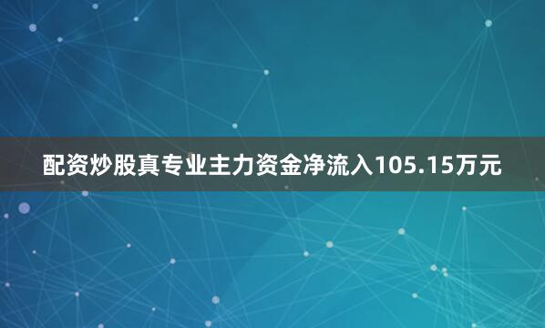 配资炒股真专业主力资金净流入105.15万元