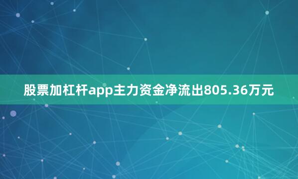 股票加杠杆app主力资金净流出805.36万元