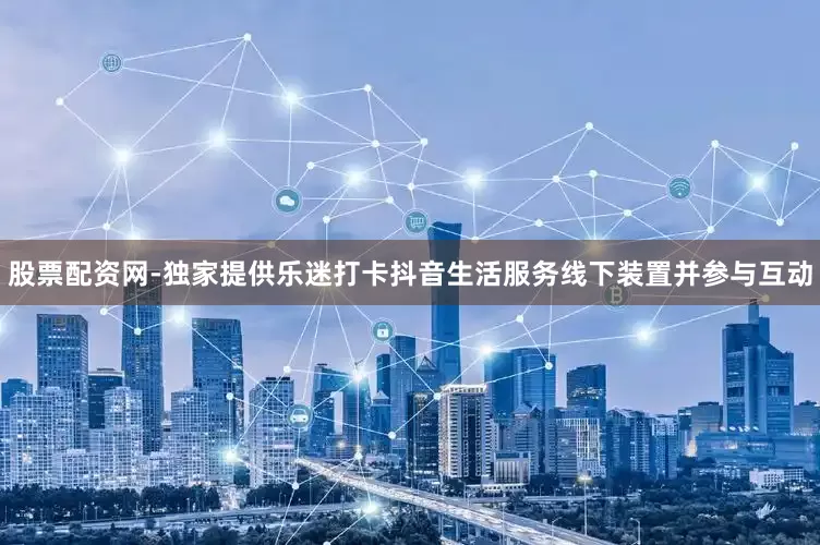 股票配资网-独家提供乐迷打卡抖音生活服务线下装置并参与互动