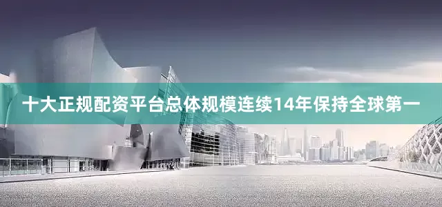 十大正规配资平台总体规模连续14年保持全球第一