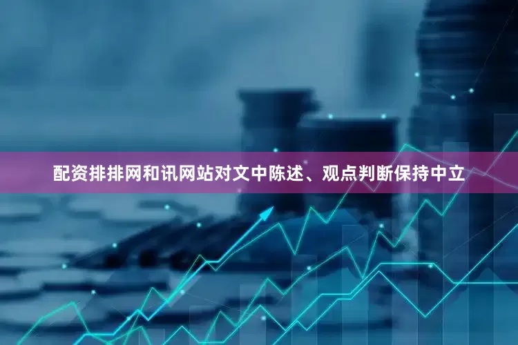 配资排排网和讯网站对文中陈述、观点判断保持中立