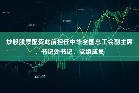 炒股股票配资此前担任中华全国总工会副主席、书记处书记、党组成员