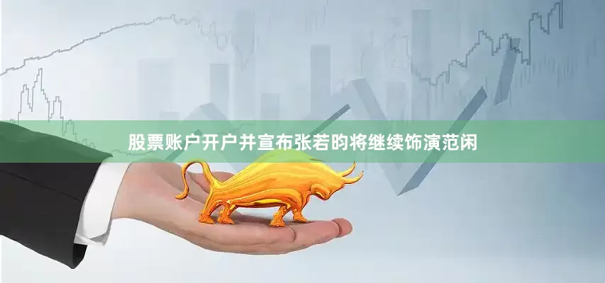 股票账户开户并宣布张若昀将继续饰演范闲