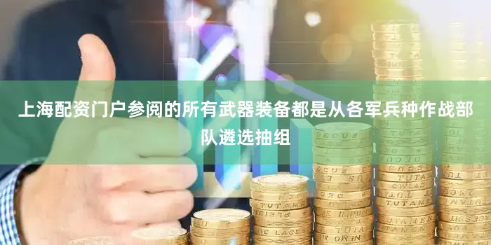 上海配资门户参阅的所有武器装备都是从各军兵种作战部队遴选抽组