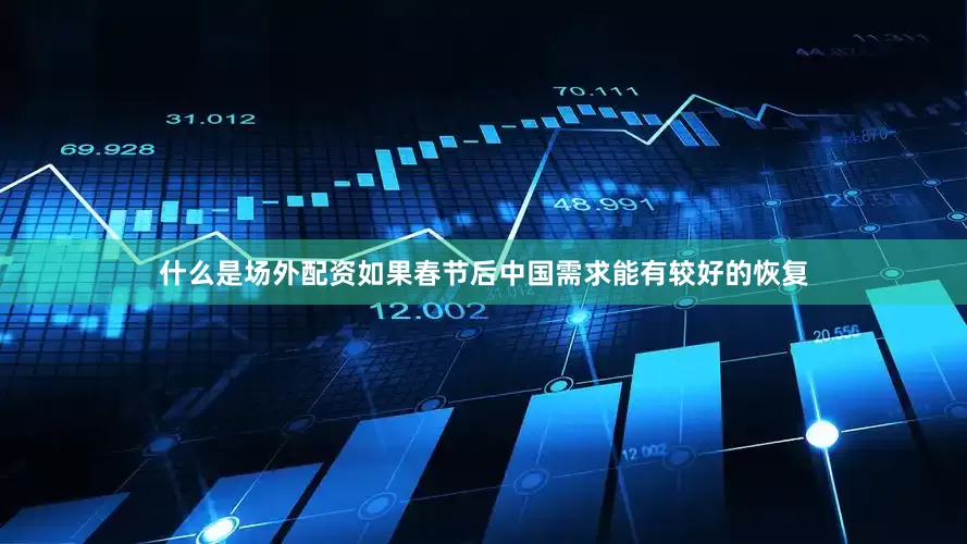 什么是场外配资如果春节后中国需求能有较好的恢复