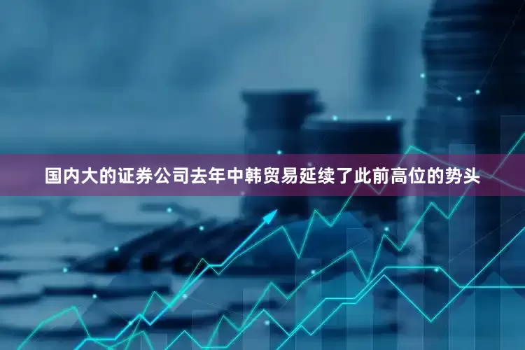 国内大的证券公司去年中韩贸易延续了此前高位的势头