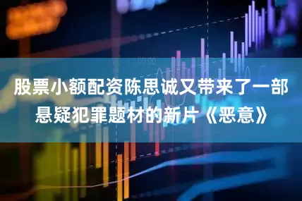 股票小额配资陈思诚又带来了一部悬疑犯罪题材的新片《恶意》