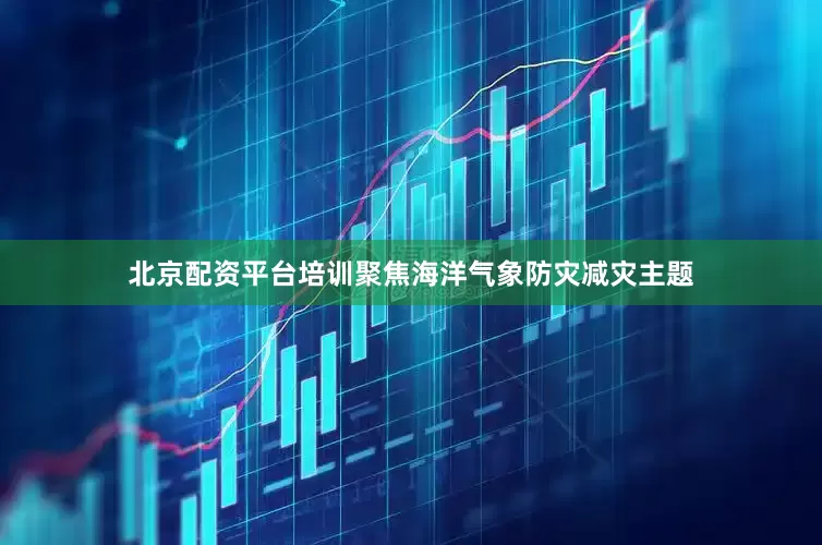 北京配资平台培训聚焦海洋气象防灾减灾主题