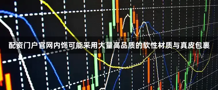 配资门户官网内饰可能采用大量高品质的软性材质与真皮包裹