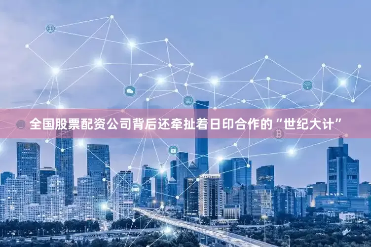 全国股票配资公司背后还牵扯着日印合作的“世纪大计”