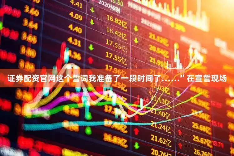 证券配资官网这个誓词我准备了一段时间了……”在宣誓现场