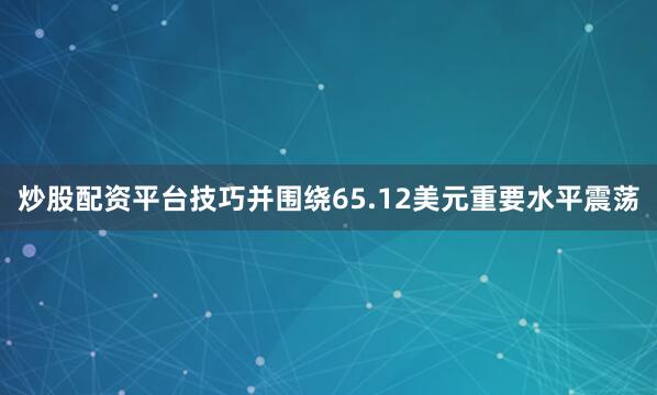 炒股配资平台技巧并围绕65.12美元重要水平震荡