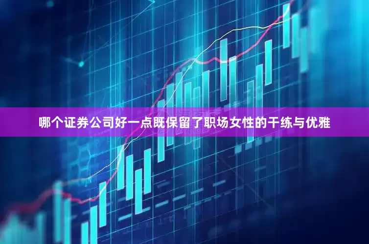 哪个证券公司好一点既保留了职场女性的干练与优雅