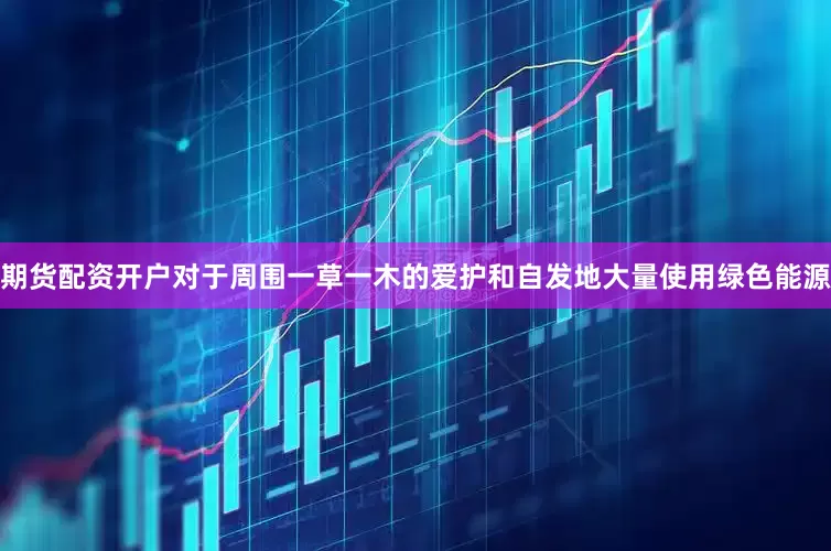 期货配资开户对于周围一草一木的爱护和自发地大量使用绿色能源