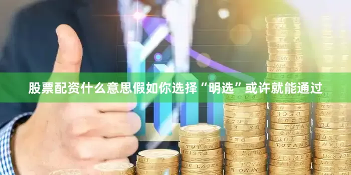 股票配资什么意思假如你选择“明选”或许就能通过