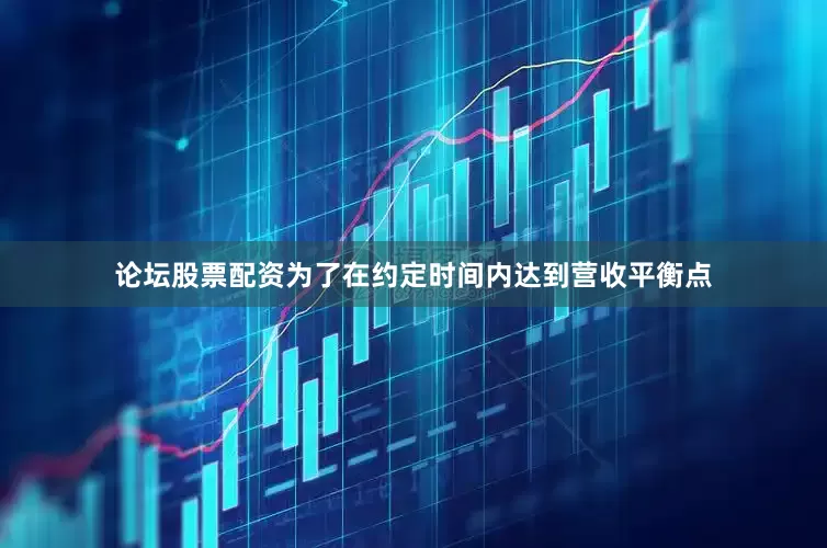 论坛股票配资为了在约定时间内达到营收平衡点