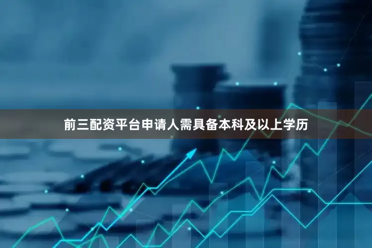 前三配资平台申请人需具备本科及以上学历
