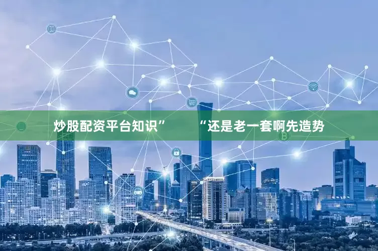 炒股配资平台知识”        “还是老一套啊先造势