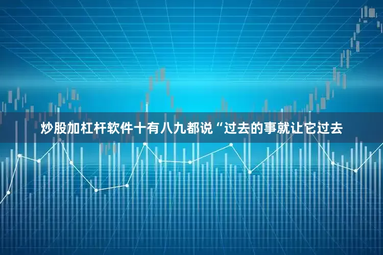 炒股加杠杆软件十有八九都说“过去的事就让它过去