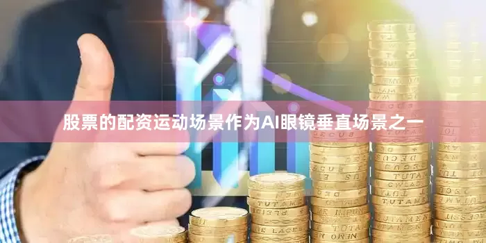 股票的配资运动场景作为AI眼镜垂直场景之一