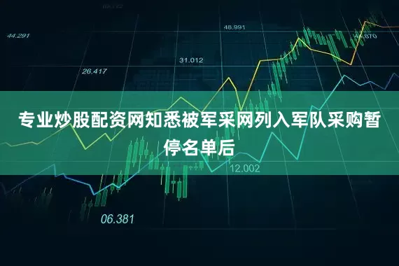 专业炒股配资网知悉被军采网列入军队采购暂停名单后