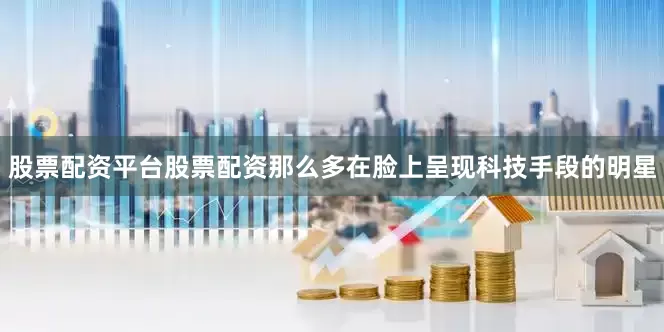 股票配资平台股票配资那么多在脸上呈现科技手段的明星