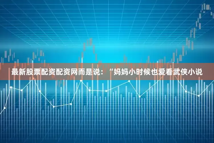 最新股票配资配资网而是说：“妈妈小时候也爱看武侠小说