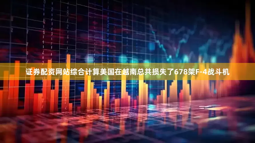 证券配资网站综合计算美国在越南总共损失了678架F-4战斗机