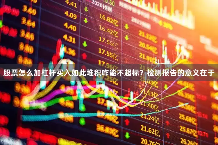 股票怎么加杠杆买入如此堆积咋能不超标？检测报告的意义在于