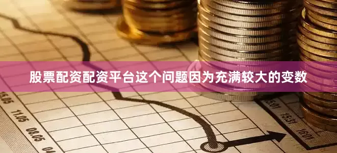 股票配资配资平台这个问题因为充满较大的变数
