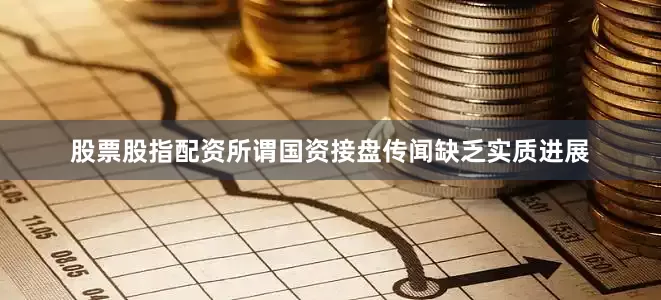股票股指配资所谓国资接盘传闻缺乏实质进展