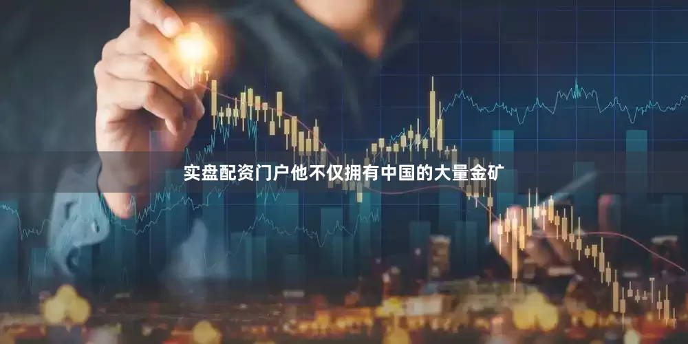 实盘配资门户他不仅拥有中国的大量金矿