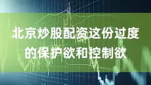 北京炒股配资这份过度的保护欲和控制欲