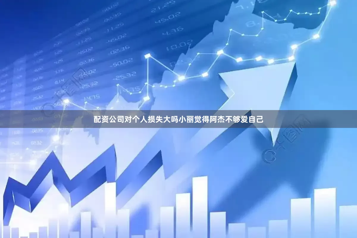 配资公司对个人损失大吗小丽觉得阿杰不够爱自己