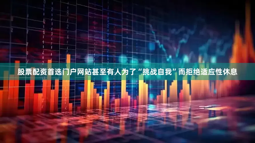 股票配资首选门户网站甚至有人为了“挑战自我”而拒绝适应性休息