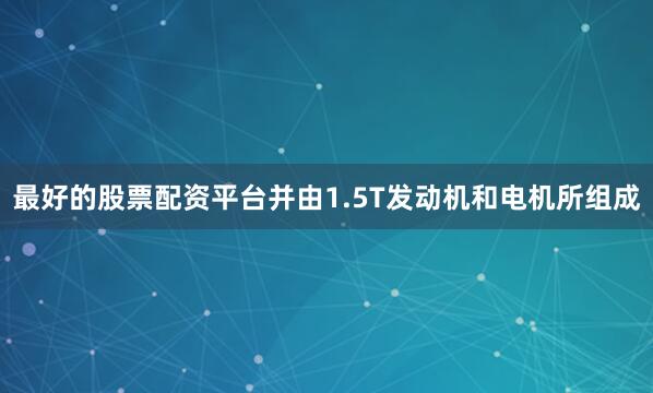 最好的股票配资平台并由1.5T发动机和电机所组成