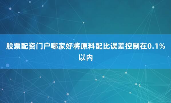 股票配资门户哪家好将原料配比误差控制在0.1%以内
