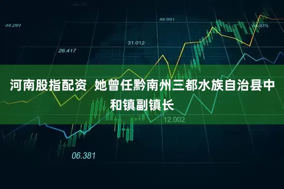河南股指配资  她曾任黔南州三都水族自治县中和镇副镇长