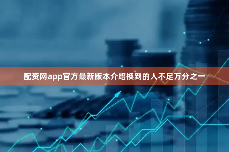 配资网app官方最新版本介绍换到的人不足万分之一