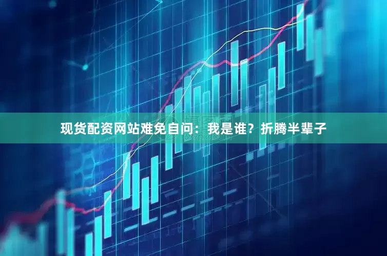 现货配资网站难免自问：我是谁？折腾半辈子