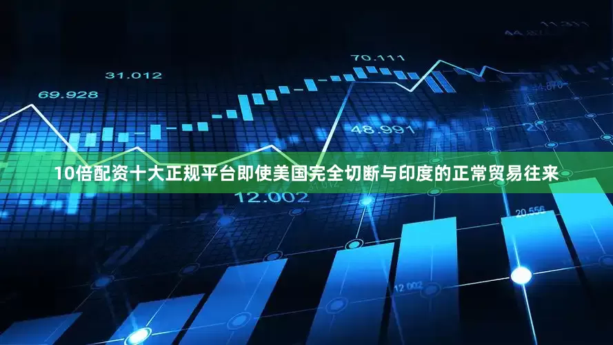 10倍配资十大正规平台即使美国完全切断与印度的正常贸易往来