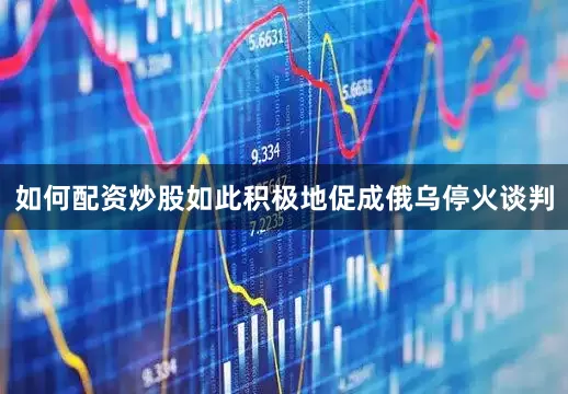如何配资炒股如此积极地促成俄乌停火谈判