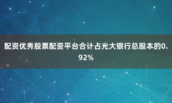 配资优秀股票配资平台合计占光大银行总股本的0.92%