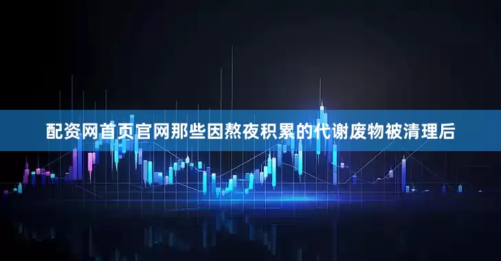 配资网首页官网那些因熬夜积累的代谢废物被清理后