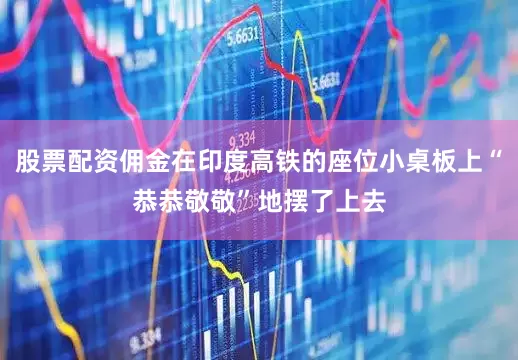 股票配资佣金在印度高铁的座位小桌板上“恭恭敬敬”地摆了上去
