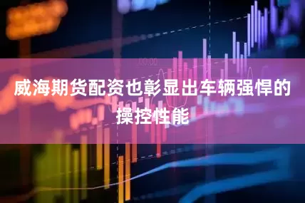 威海期货配资也彰显出车辆强悍的操控性能